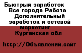 !!!Быстрый заработок!!! - Все города Работа » Дополнительный заработок и сетевой маркетинг   . Курганская обл.